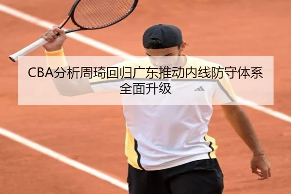 CBA分析周琦回归广东推动内线防守体系全面升级