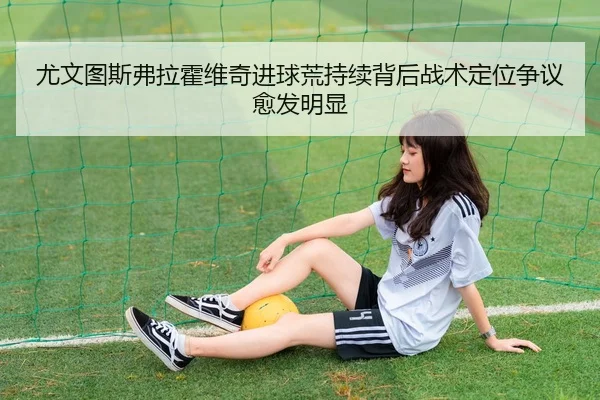 尤文图斯弗拉霍维奇进球荒持续背后战术定位争议愈发明显