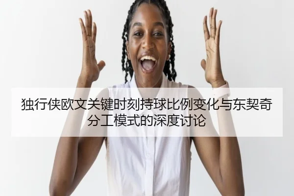 独行侠欧文关键时刻持球比例变化与东契奇分工模式的深度讨论
