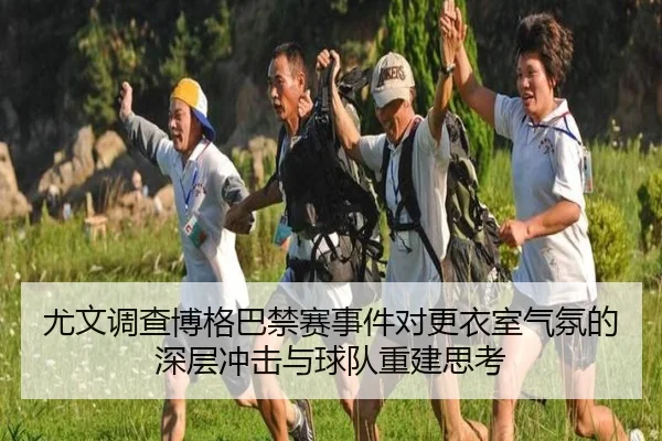尤文调查博格巴禁赛事件对更衣室气氛的深层冲击与球队重建思考